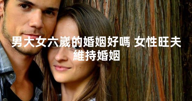 男大女六嵗的婚姻好嗎 女性旺夫維持婚姻